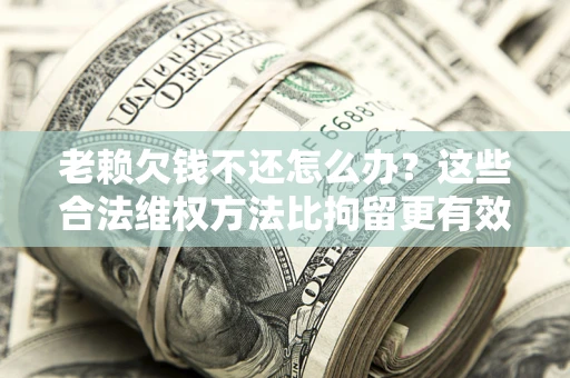 北京老赖欠钱不还怎么办？这些合法维权方法比拘留更有效