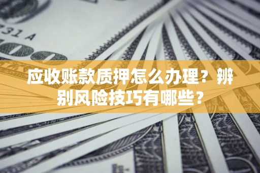 北京应收账款质押怎么办理？辨别风险技巧有哪些？