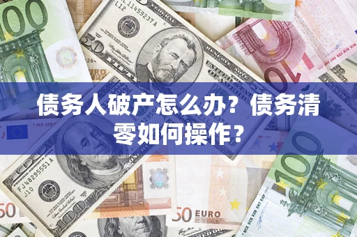 北京债务人破产怎么办？债务清零如何操作？