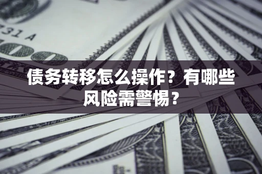 北京债务转移怎么操作？有哪些风险需警惕？