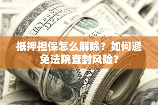 北京抵押担保怎么解除？如何避免法院查封风险？