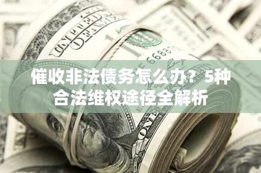 北京催收非法债务怎么办？5种合法维权途径全解析
