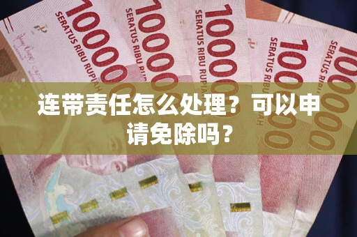 北京连带责任怎么处理？可以申请免除吗？